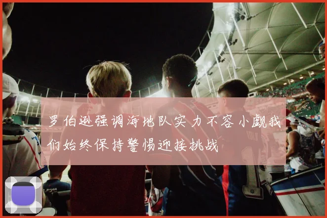 罗伯逊强调海地队实力不容小觑我们始终保持警惕迎接挑战
