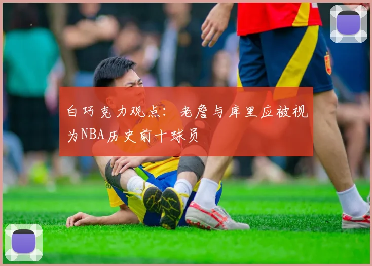白巧克力观点：老詹与库里应被视为NBA历史前十球员