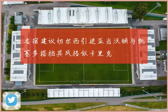 名宿建议切尔西引进亚当沃顿与凯塞多搭档其风格似卡里克
