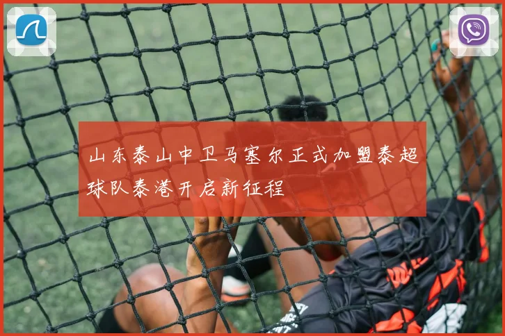 山东泰山中卫马塞尔正式加盟泰超球队泰港开启新征程