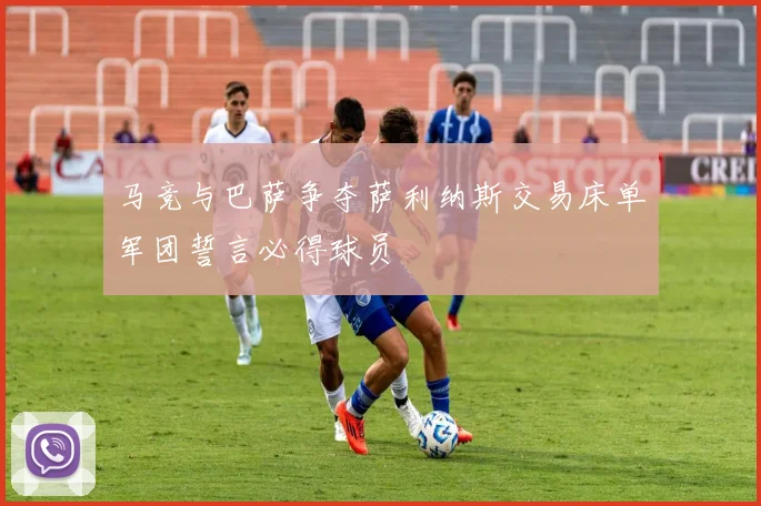 马竞与巴萨争夺萨利纳斯交易床单军团誓言必得球员