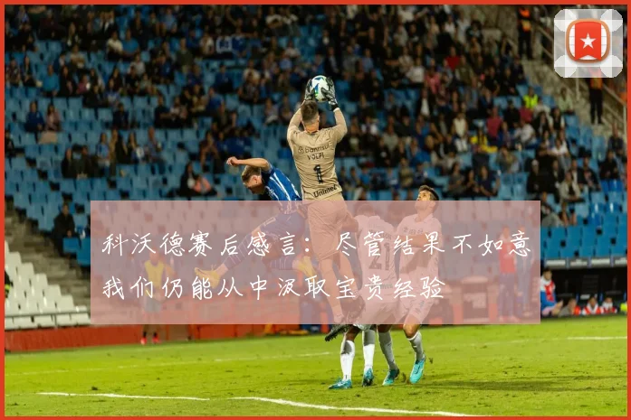 科沃德赛后感言：尽管结果不如意我们仍能从中汲取宝贵经验