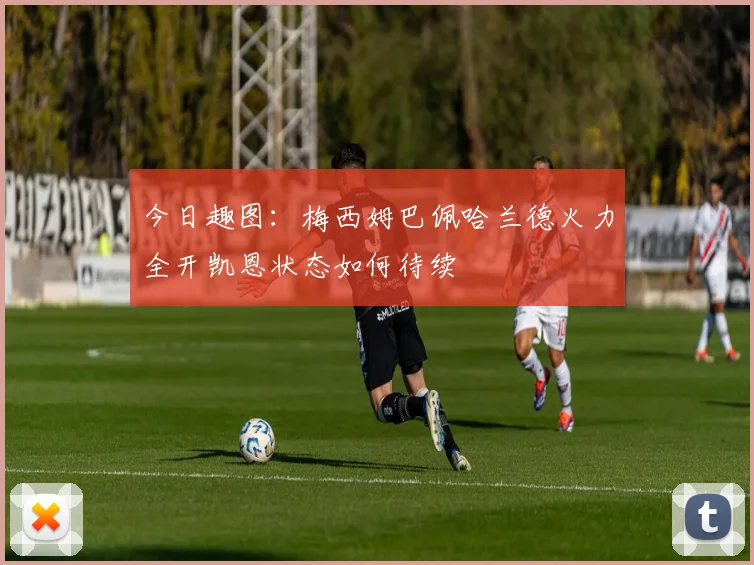 今日趣图：梅西姆巴佩哈兰德火力全开凯恩状态如何待续