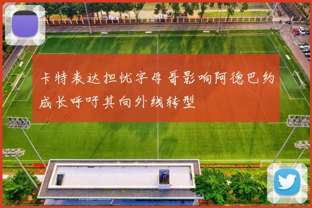 卡特表达担忧字母哥影响阿德巴约成长呼吁其向外线转型