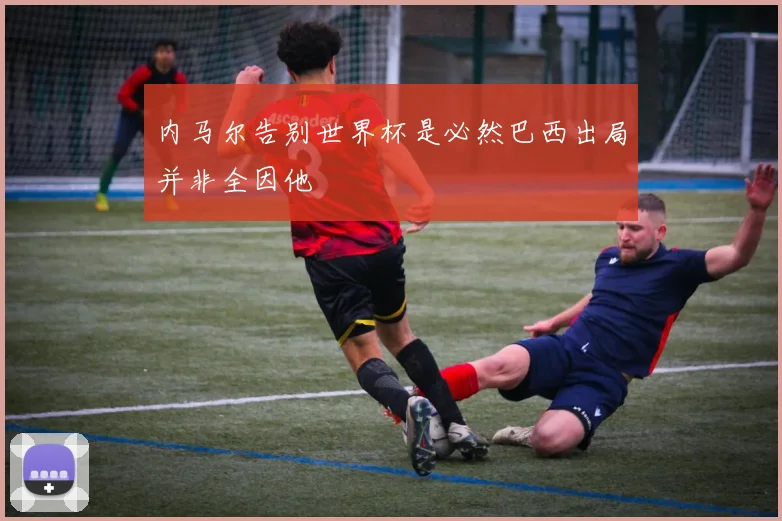 内马尔告别世界杯是必然巴西出局并非全因他