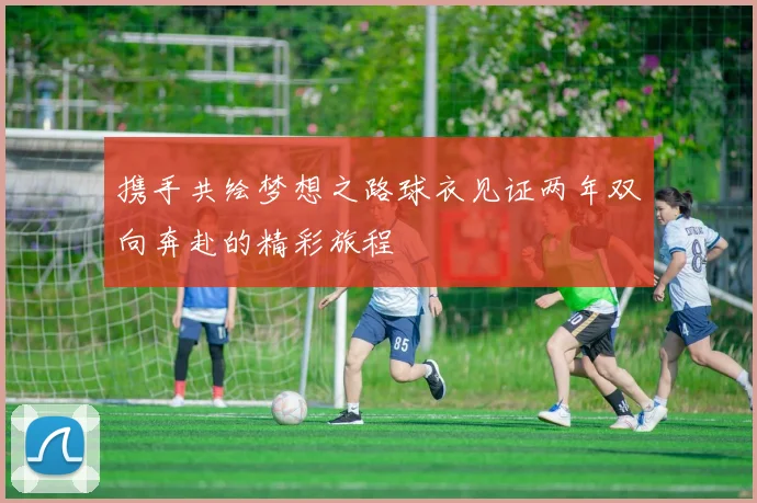 携手共绘梦想之路球衣见证两年双向奔赴的精彩旅程