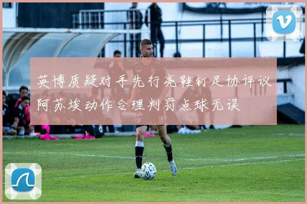 英博质疑对手先行亮鞋钉足协评议阿苏埃动作合理判罚点球无误