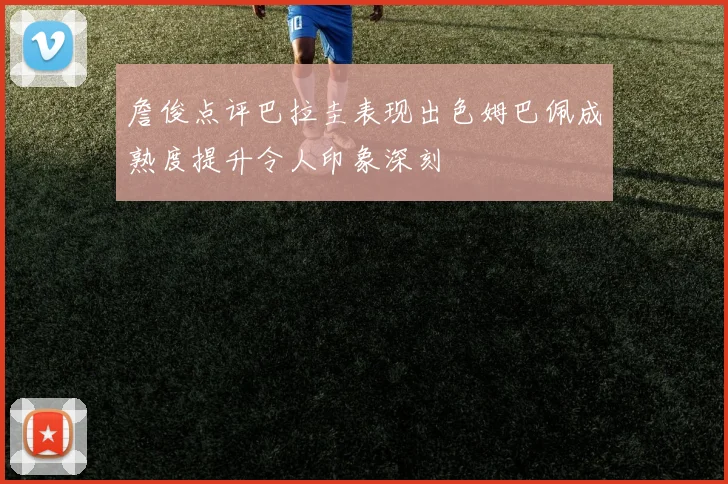 詹俊点评巴拉圭表现出色姆巴佩成熟度提升令人印象深刻