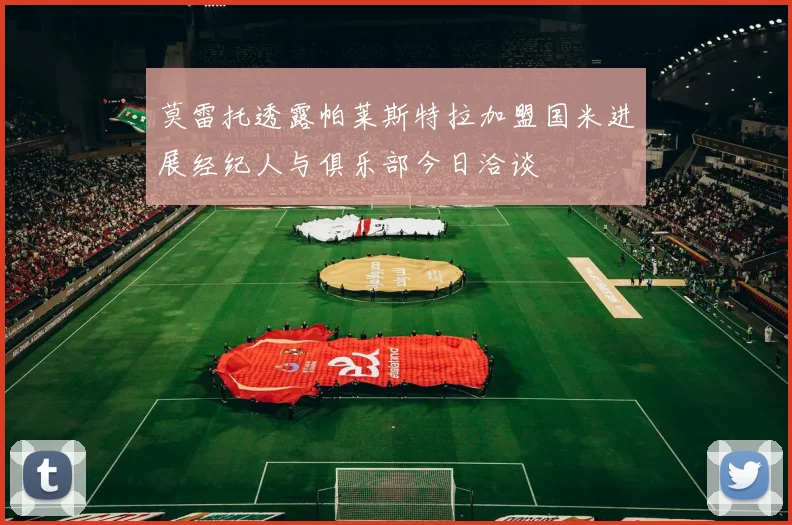 莫雷托透露帕莱斯特拉加盟国米进展经纪人与俱乐部今日洽谈