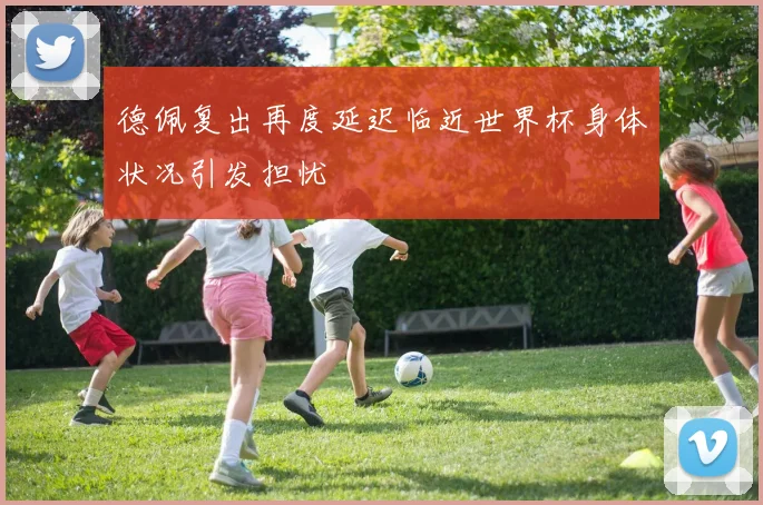 德佩复出再度延迟临近世界杯身体状况引发担忧