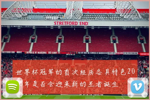 世界杯冠军的首次经历各具特色2026年是否会迎来新的王者诞生