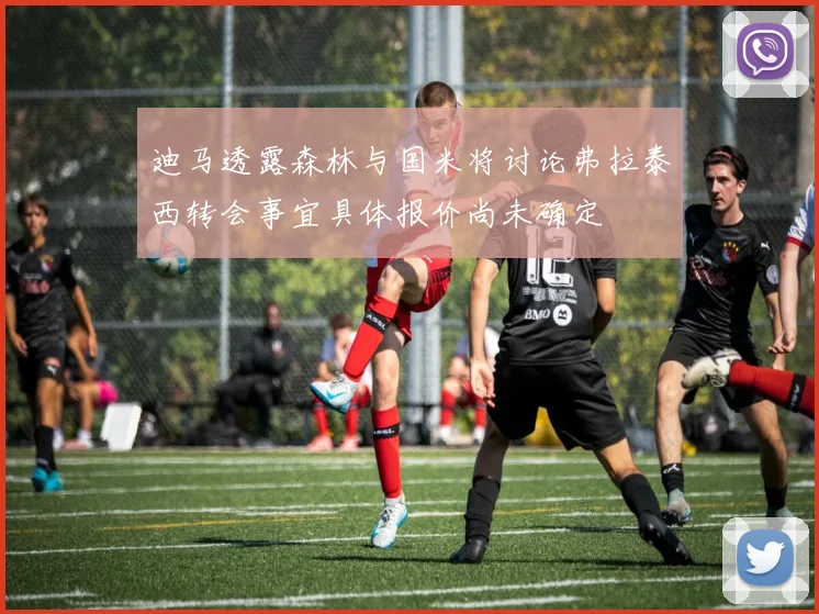 迪马透露森林与国米将讨论弗拉泰西转会事宜具体报价尚未确定