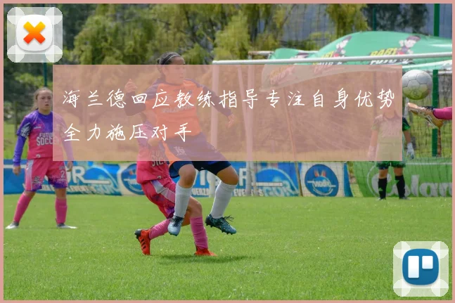 海兰德回应教练指导专注自身优势全力施压对手