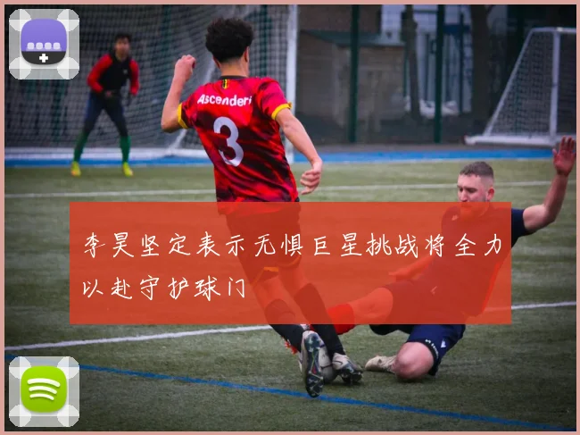 李昊坚定表示无惧巨星挑战将全力以赴守护球门