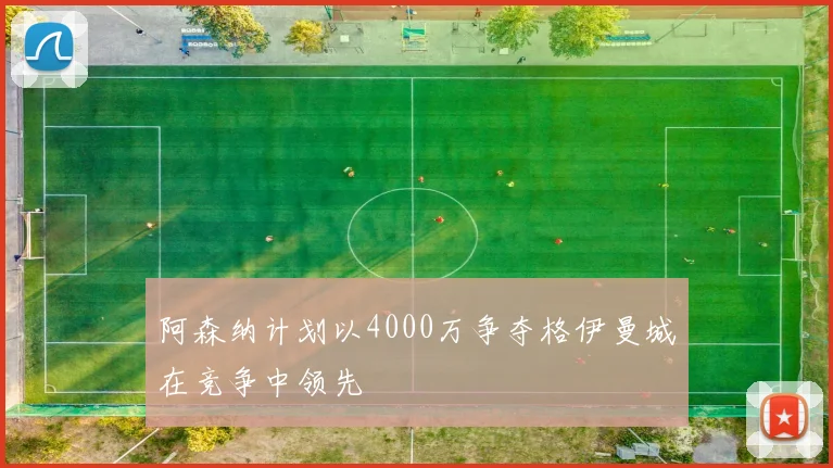 阿森纳计划以4000万争夺格伊曼城在竞争中领先