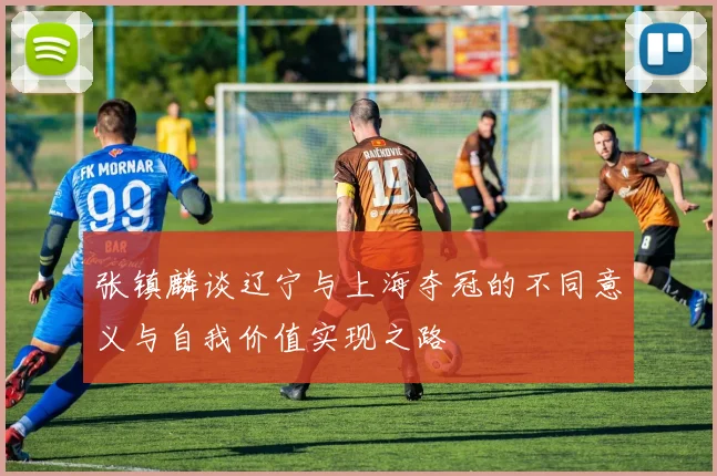 张镇麟谈辽宁与上海夺冠的不同意义与自我价值实现之路
